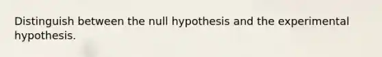 Distinguish between the null hypothesis and the experimental hypothesis.