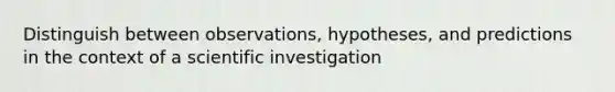 Distinguish between observations, hypotheses, and predictions in the context of a scientific investigation