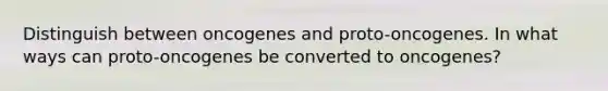 Distinguish between oncogenes and proto-oncogenes. In what ways can proto-oncogenes be converted to oncogenes?