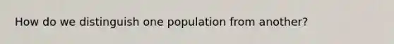 How do we distinguish one population from another?