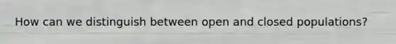 How can we distinguish between open and closed populations?