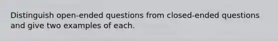 Distinguish open-ended questions from closed-ended questions and give two examples of each.