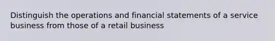 Distinguish the operations and financial statements of a service business from those of a retail business