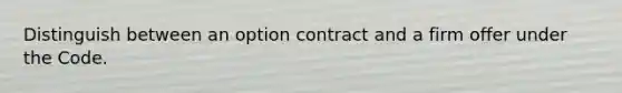 Distinguish between an option contract and a firm offer under the Code.