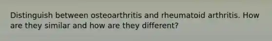 Distinguish between osteoarthritis and rheumatoid arthritis. How are they similar and how are they different?