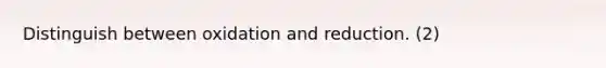 Distinguish between oxidation and reduction. (2)