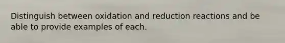 Distinguish between oxidation and reduction reactions and be able to provide examples of each.