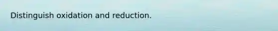 Distinguish oxidation and reduction.