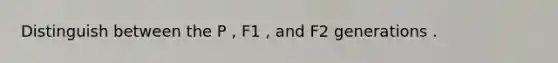 Distinguish between the P , F1 , and F2 generations .