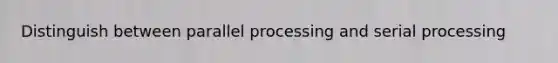 Distinguish between parallel processing and serial processing