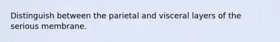 Distinguish between the parietal and visceral layers of the serious membrane.