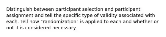 Distinguish between participant selection and participant assignment and tell the specific type of validity associated with each. Tell how "randomization" is applied to each and whether or not it is considered necessary.