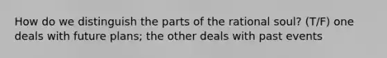 How do we distinguish the parts of the rational soul? (T/F) one deals with future plans; the other deals with past events