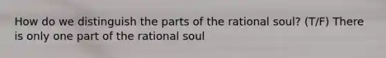 How do we distinguish the parts of the rational soul? (T/F) There is only one part of the rational soul