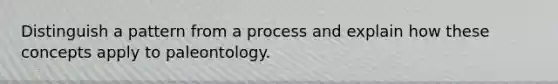 Distinguish a pattern from a process and explain how these concepts apply to paleontology.