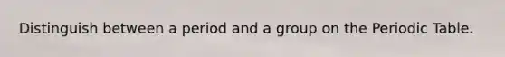 Distinguish between a period and a group on the Periodic Table.