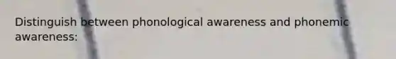 Distinguish between phonological awareness and phonemic awareness: