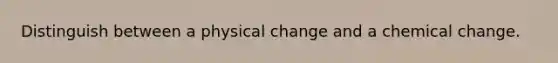 Distinguish between a physical change and a chemical change.