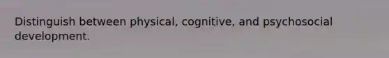 Distinguish between physical, cognitive, and psychosocial development.