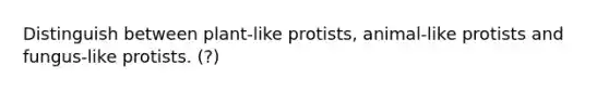 Distinguish between plant-like protists, animal-like protists and fungus-like protists. (?)