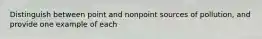 Distinguish between point and nonpoint sources of pollution, and provide one example of each