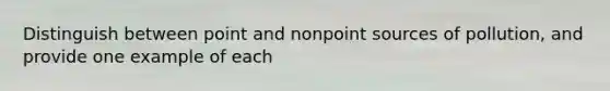 Distinguish between point and nonpoint sources of pollution, and provide one example of each