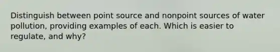 Distinguish between point source and nonpoint sources of water pollution, providing examples of each. Which is easier to regulate, and why?