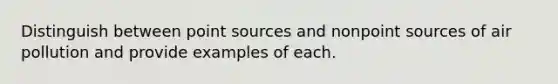 Distinguish between point sources and nonpoint sources of air pollution and provide examples of each.