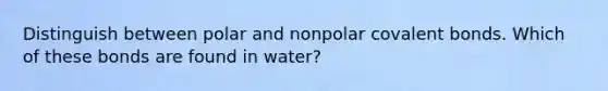 Distinguish between polar and nonpolar covalent bonds. Which of these bonds are found in water?