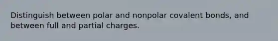 Distinguish between polar and nonpolar covalent bonds, and between full and partial charges.