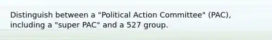 Distinguish between a "Political Action Committee" (PAC), including a "super PAC" and a 527 group.