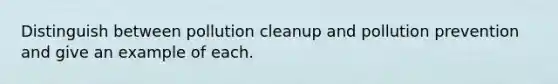 Distinguish between pollution cleanup and pollution prevention and give an example of each.