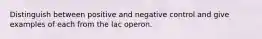 Distinguish between positive and negative control and give examples of each from the lac operon.