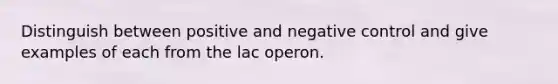 Distinguish between positive and negative control and give examples of each from the lac operon.