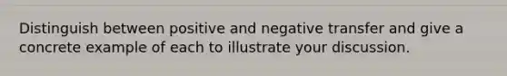 Distinguish between positive and negative transfer and give a concrete example of each to illustrate your discussion.