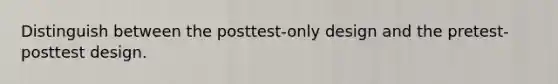 Distinguish between the posttest-only design and the pretest-posttest design.