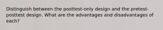 Distinguish between the posttest-only design and the pretest-posttest design. What are the advantages and disadvantages of each?