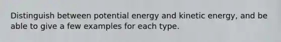 Distinguish between potential energy and kinetic energy, and be able to give a few examples for each type.