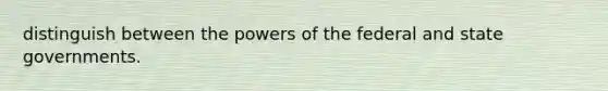 distinguish between the powers of the federal and state governments.