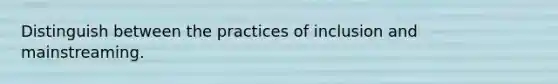 Distinguish between the practices of inclusion and mainstreaming.