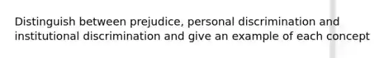 Distinguish between prejudice, personal discrimination and institutional discrimination and give an example of each concept