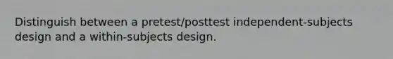 Distinguish between a pretest/posttest independent-subjects design and a within-subjects design.