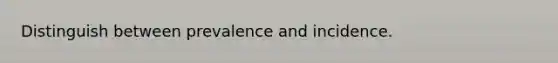 Distinguish between prevalence and incidence.