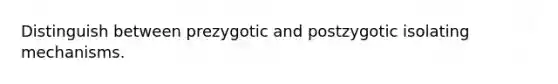 Distinguish between prezygotic and postzygotic isolating mechanisms.