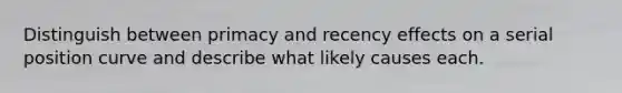 Distinguish between primacy and recency effects on a serial position curve and describe what likely causes each.