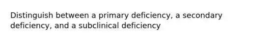 Distinguish between a primary deficiency, a secondary deficiency, and a subclinical deficiency