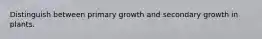 Distinguish between primary growth and secondary growth in plants.