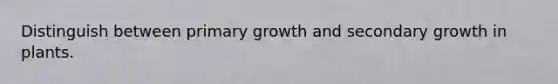 Distinguish between primary growth and secondary growth in plants.