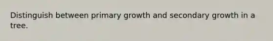 Distinguish between primary growth and secondary growth in a tree.