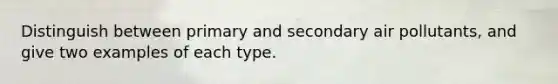 Distinguish between primary and secondary air pollutants, and give two examples of each type.
